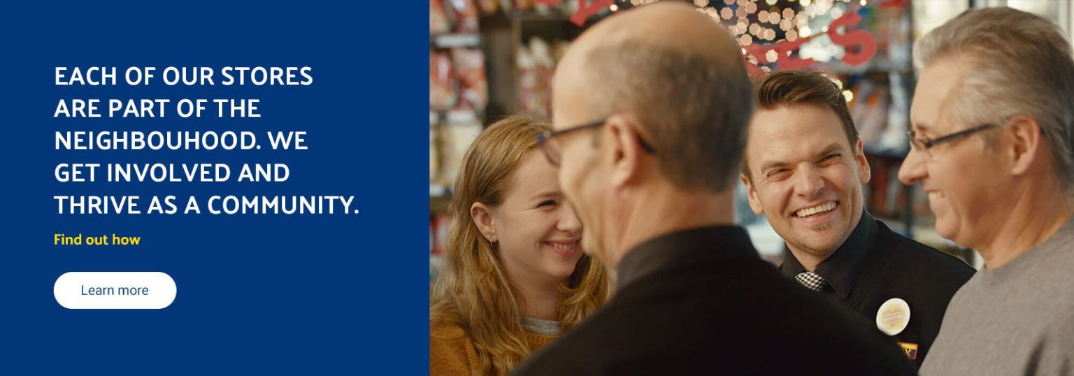 Each of our stores are part of the neighbouhood. We get involved and thrive as a community.