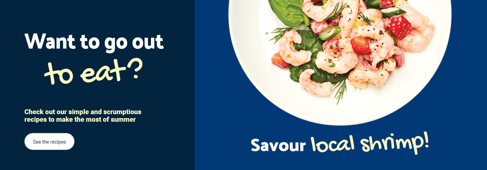 Text Reading ‘Want to go out to eat? Check out our simple and scrumptious recipes to make the most of summer. Savour local shrimp. ’See the recipes’ button given below.'