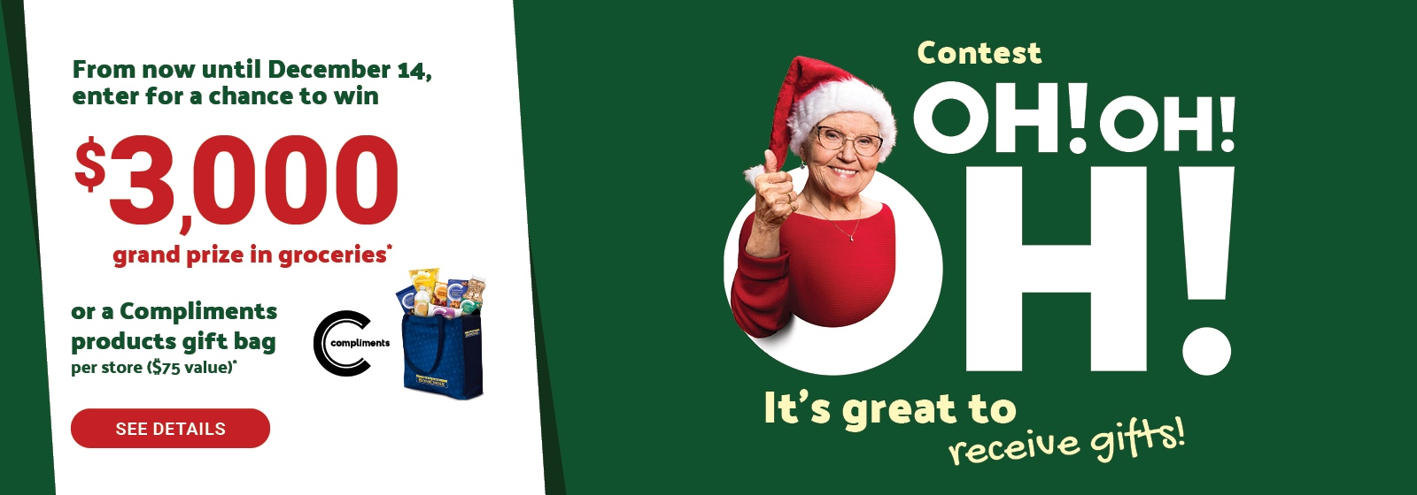 Text Reading 'Contest Oh!Oh! Oh! It's great to receive gifts! From now until December 14, enter for a chance to win $3,000 grand prize in groceries OR a Compliments products gift bag per store ($75 value). To 'See Details', click on the button on the left.'